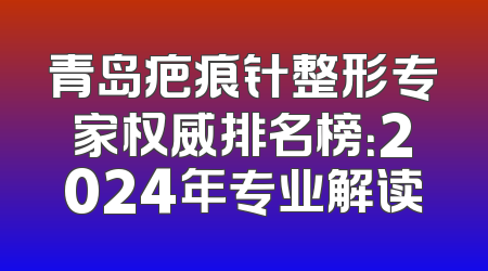 青岛疤痕针整形专家权威排名榜：2024年专业解读
