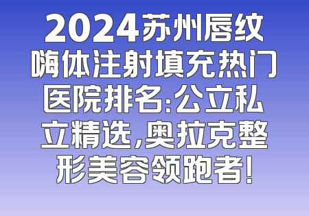 2024苏州唇纹嗨体注射填充热门医院排名：公立私立精选，奥拉克整形美容领跑者！