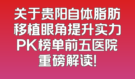 关于贵阳自体脂肪移植眼角提升实力PK榜单前五医院重磅解读！