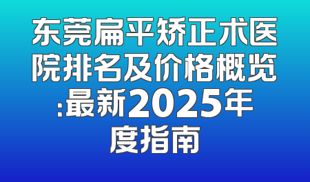 东莞扁平矫正术医院排名及价格概览：最新2025年度指南