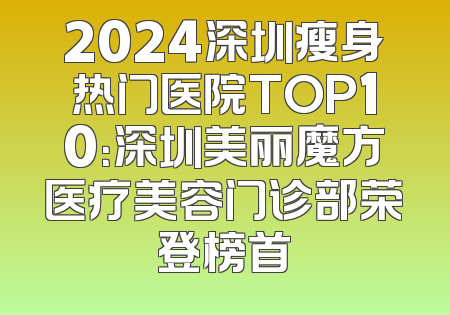 2024深圳瘦身热门医院TOP10：深圳美丽魔方医疗美容门诊部荣登榜首
