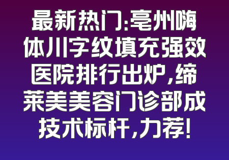 最新热门：亳州嗨体川字纹填充强效医院排行出炉，缔莱美美容门诊部成技术标杆，力荐！