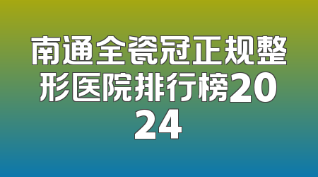 南通全瓷冠正规整形医院排行榜2024