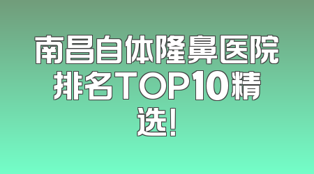 南昌自体隆鼻医院排名TOP10精选！