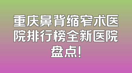 重庆鼻背缩窄术医院排行榜全新医院盘点!