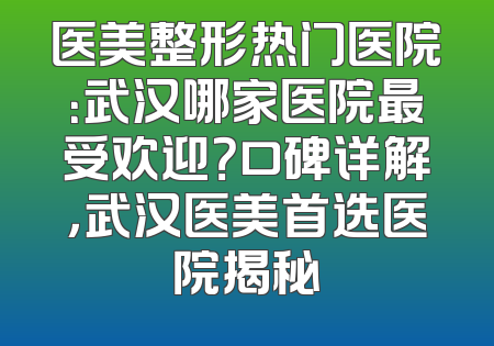 医美整形热门医院：武汉哪家医院最受欢迎？口碑详解，武汉医美首选医院揭秘