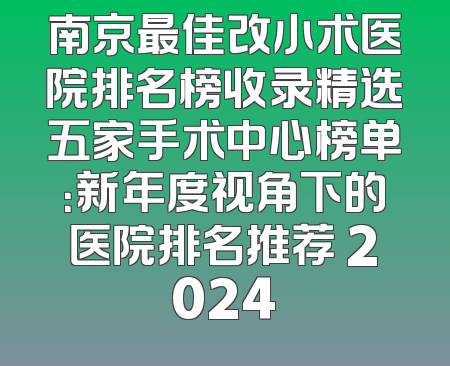 南京最佳改小术医院排名榜收录精选五家手术中心榜单：新年度视角下的医院排名推荐 2024