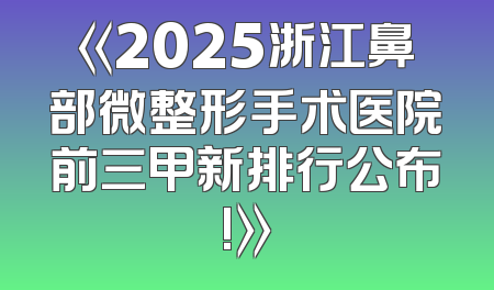 《2025浙江鼻部微整形手术医院前三甲新排行公布!》
