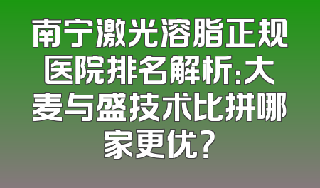 南宁激光溶脂正规医院排名解析：大麦与盛技术比拼哪家更优？