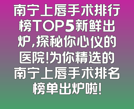 南宁上唇手术排行榜TOP5新鲜出炉，探秘你心仪的医院！为你精选的南宁上唇手术排名榜单出炉啦！