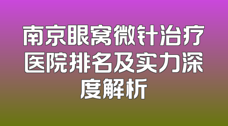 南京眼窝微针治疗医院排名及实力深度解析