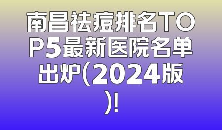南昌祛痘排名TOP5最新医院名单出炉（2024版）！