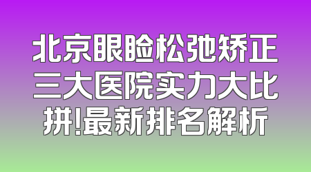 北京眼睑松弛矫正三大医院实力大比拼！最新排名解析