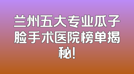兰州五大专业瓜子脸手术医院榜单揭秘！