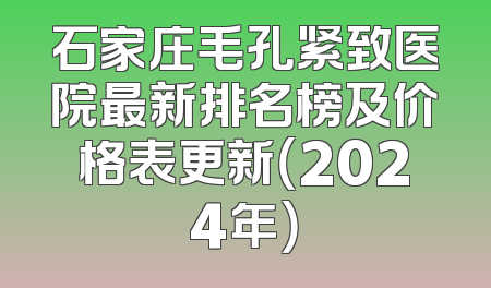 石家庄毛孔紧致医院最新排名榜及价格表更新（2024年）