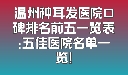温州种耳发医院口碑排名前五一览表：五佳医院名单一览！