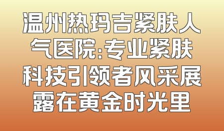 温州热玛吉紧肤人气医院：专业紧肤科技引领者风采展露在黄金时光里