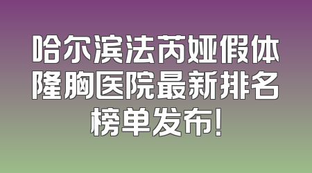 哈尔滨法芮娅假体隆胸医院最新排名榜单发布！