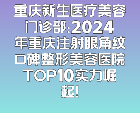 重庆新生医疗美容门诊部：2024年重庆注射眼角纹口碑整形美容医院TOP10实力崛起！