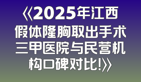 《2025年江西假体隆胸取出手术三甲医院与民营机构口碑对比！》