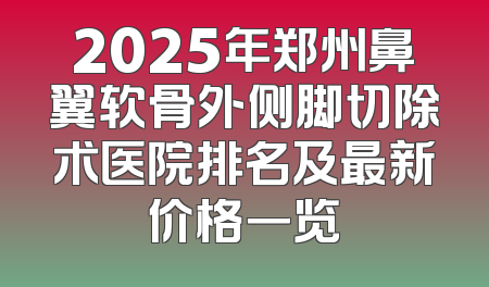 2025年郑州鼻翼软骨外侧脚切除术医院排名及最新价格一览