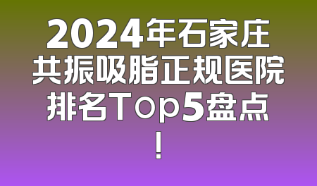 2024年石家庄共振吸脂正规医院排名Top5盘点!