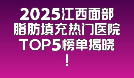 2025江西面部脂肪填充热门医院TOP5榜单揭晓！