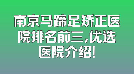 南京马蹄足矫正医院排名前三，优选医院介绍！