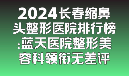 2024长春缩鼻头整形医院排行榜：蓝天医院整形美容科领衔无差评