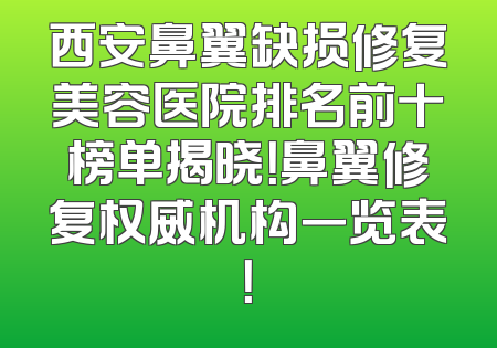 西安鼻翼缺损修复美容医院排名前十榜单揭晓！鼻翼修复权威机构一览表！