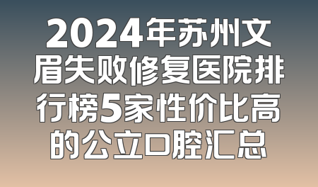 2024年苏州文眉失败修复医院排行榜5家性价比高的公立口腔汇总