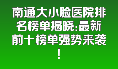 南通大小脸医院排名榜单揭晓：最新前十榜单强势来袭！