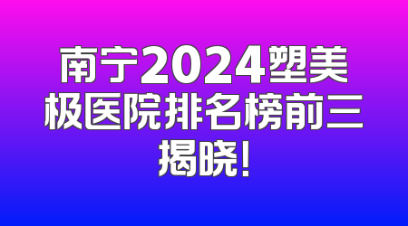 南宁2024塑美极医院排名榜前三揭晓！