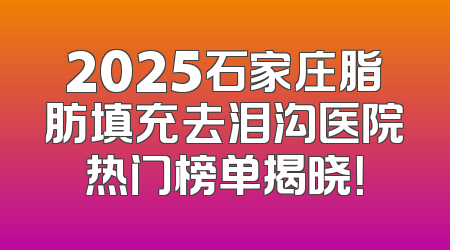 2025石家庄脂肪填充去泪沟医院热门榜单揭晓！
