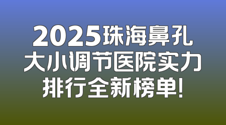2025珠海鼻孔大小调节医院实力排行全新榜单！