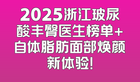 2025浙江玻尿酸丰臀医生榜单+自体脂肪面部焕颜新体验！