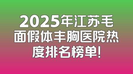 2025年江苏毛面假体丰胸医院热度排名榜单！
