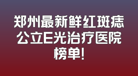 郑州最新鲜红斑痣公立E光治疗医院榜单！