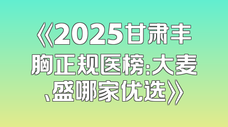 《2025甘肃丰胸正规医榜：大麦、盛哪家优选》
