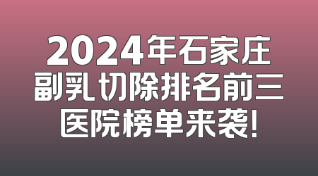 2024年石家庄副乳切除排名前三医院榜单来袭！