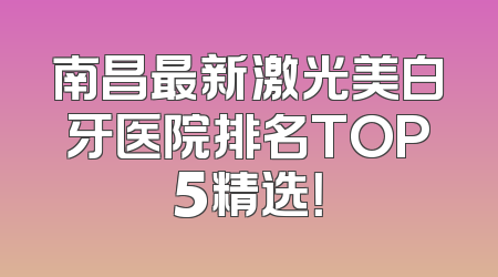 南昌最新激光美白牙医院排名TOP5精选！