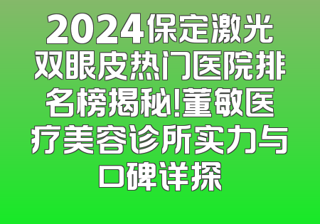 2024保定激光双眼皮热门医院排名榜揭秘！董敏医疗美容诊所实力与口碑详探