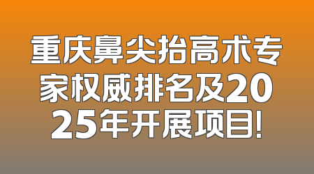 重庆鼻尖抬高术专家权威排名及2025年开展项目！