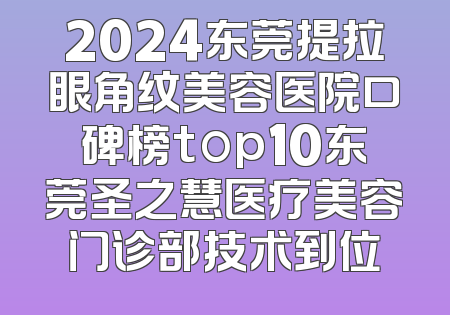 2024东莞提拉眼角纹美容医院口碑榜top10东莞圣之慧医疗美容门诊部技术到位