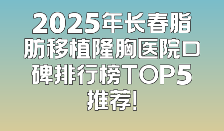 2025年长春脂肪移植隆胸医院口碑排行榜TOP5推荐！