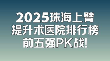 2025珠海上臂提升术医院排行榜前五强PK战！