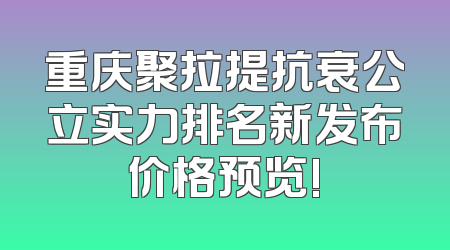 重庆聚拉提抗衰公立实力排名新发布价格预览!