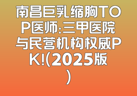 南昌巨乳缩胸TOP医师：三甲医院与民营机构权威PK!（2025版）