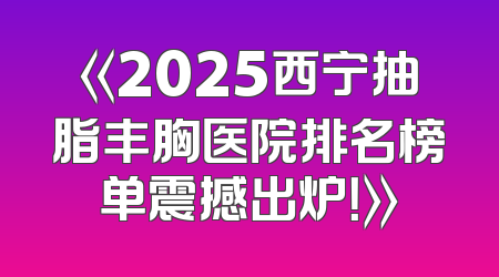 《2025西宁抽脂丰胸医院排名榜单震撼出炉！》
