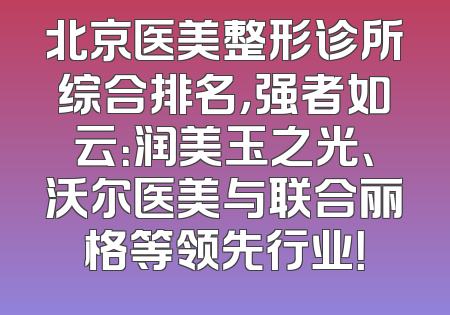 北京医美整形诊所综合排名，强者如云：润美玉之光、沃尔医美与联合丽格等领先行业！